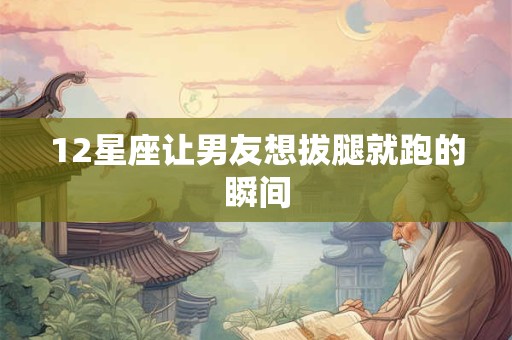 12星座让男友想拔腿就跑的瞬间