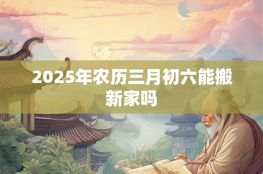 2026年农历三月初六能搬新家吗