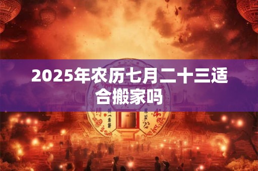 2025年农历七月二十三适合搬家吗