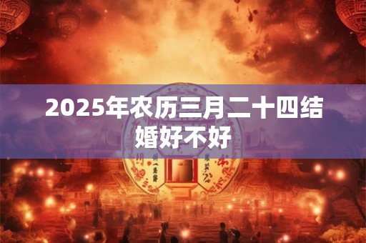 2026年农历三月二十四结婚好不好