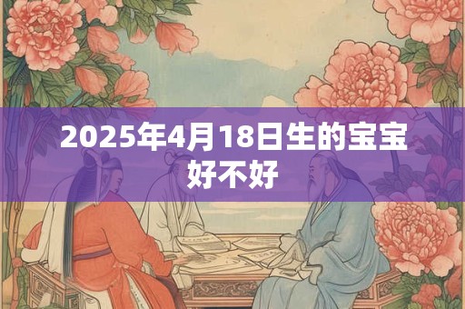 2025年4月18日生的宝宝好不好