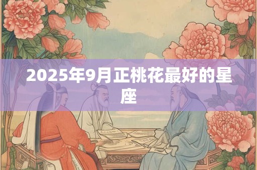2025年9月正桃花最好的星座