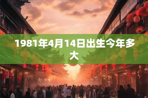 1981年4月14日出生今年多大