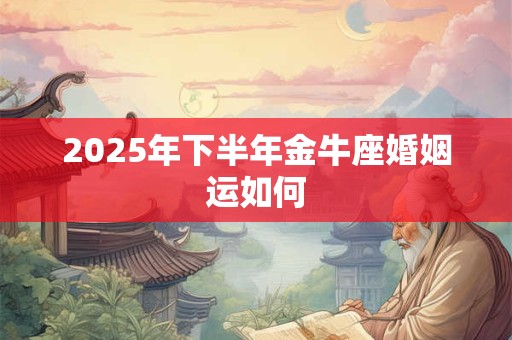 2025年下半年金牛座婚姻运如何