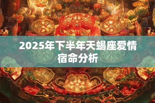 2025年下半年天蝎座爱情宿命分析