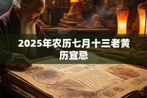 2025年农历七月十三老黄历宜忌 2025年农历七月十三老黄历宜忌