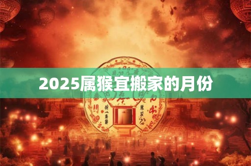 2025属猴宜搬家的月份