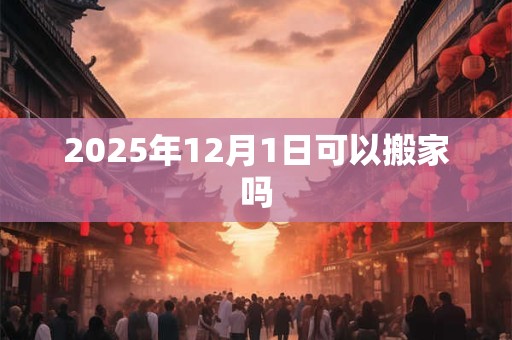 2025年12月1日可以搬家吗