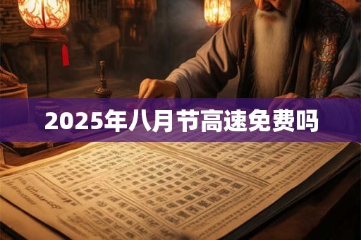 2025年八月节高速免费吗