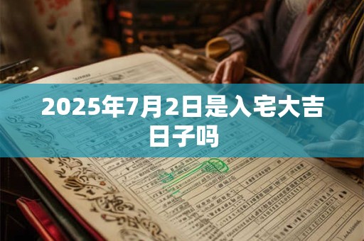2025年7月2日是入宅大吉日子吗 2025年7月2日是入宅大吉日子吗
