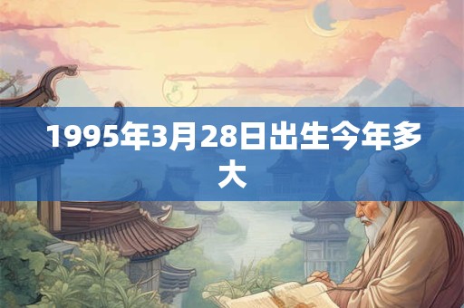 1995年3月28日出生今年多大 1995年3月28日出生今年多大