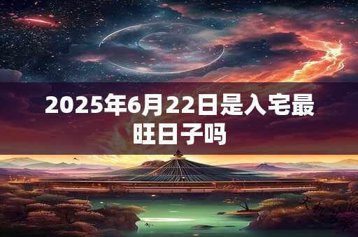 2025年6月22日是入宅最旺日子吗
