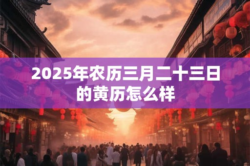 2025年农历三月二十三日的黄历怎么样