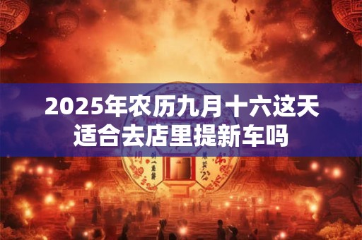 2025年农历九月十六这天适合去店里提新车吗