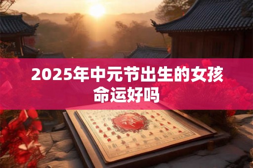 2025年中元节出生的女孩命运好吗