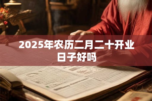 2025年农历二月二十开业日子好吗
