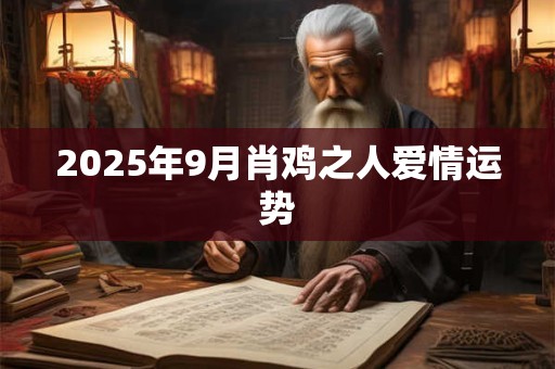 2025年9月肖鸡之人爱情运势 2025年9月肖鸡之人爱情运势