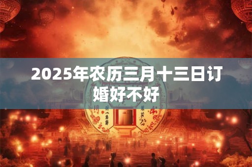 2025年农历三月十三日订婚好不好
