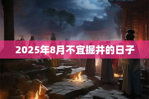 2025年8月不宜掘井的日子 2025年8月不宜掘井的日子