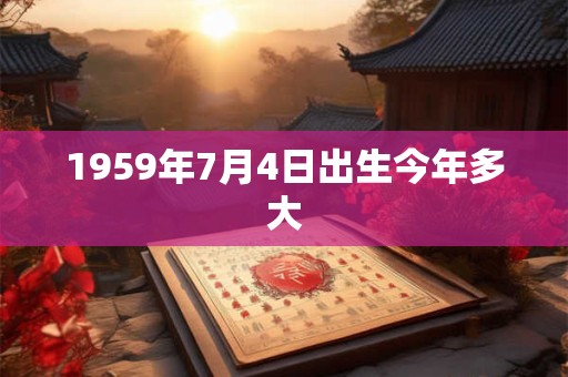 1959年7月4日出生今年多大 1959年7月4日出生今年多大