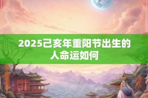 2025己亥年重阳节出生的人命运如何