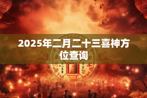 2025年二月二十三喜神方位查询