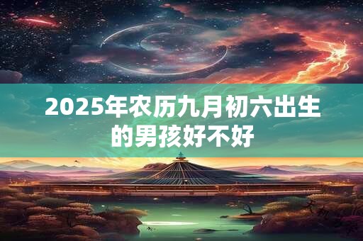 2025年农历九月初六出生的男孩好不好
