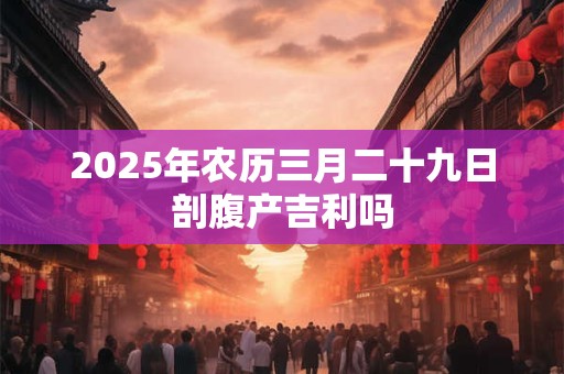 2025年农历三月二十九日剖腹产吉利吗