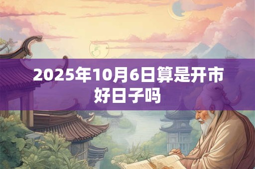 2025年10月6日算是开市好日子吗