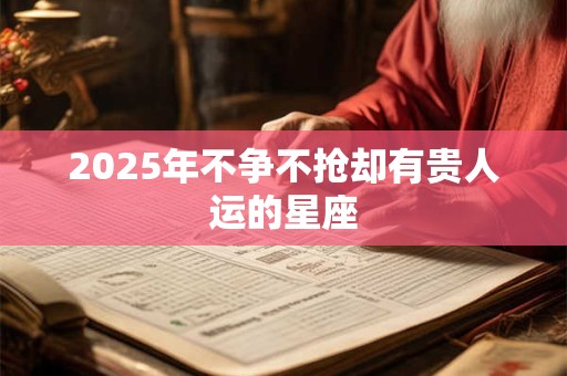 2025年不争不抢却有贵人运的星座