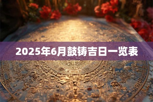 2025年6月鼓铸吉日一览表