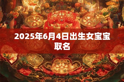 2025年6月4日出生女宝宝取名 2025年6月4日出生女宝宝取名