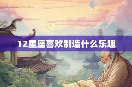 12星座喜欢制造什么乐趣