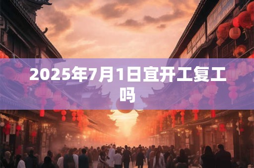 2025年7月1日宜开工复工吗