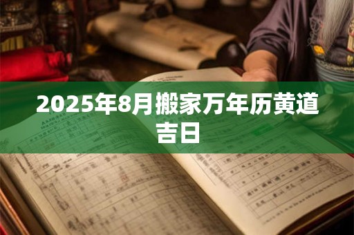 2025年8月搬家万年历黄道吉日