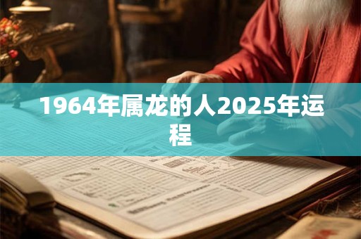 1964年属龙的人2025年运程