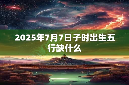 2025年7月7日子时出生五行缺什么