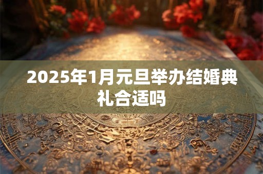 2025年1月元旦举办结婚典礼合适吗
