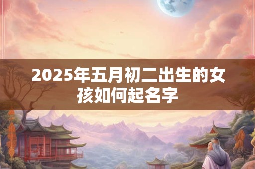2025年五月初二出生的女孩如何起名字