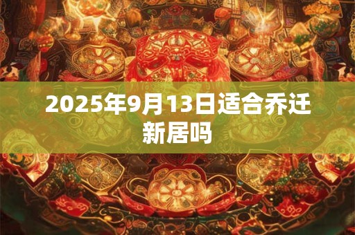 2025年9月13日适合乔迁新居吗