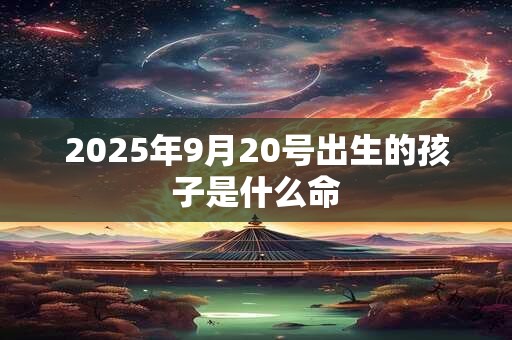 2025年9月20号出生的孩子是什么命