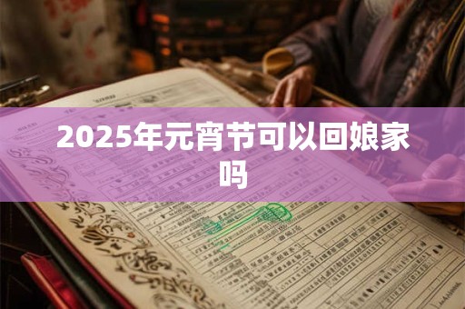 2025年元宵节可以回娘家吗