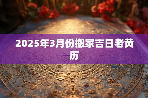 2025年3月份搬家吉日老黄历