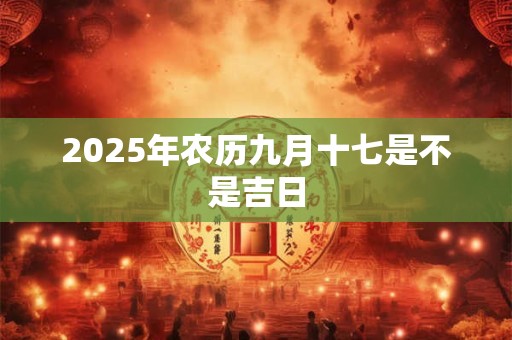 2025年农历九月十七是不是吉日