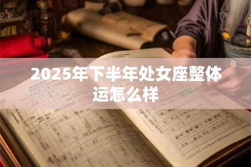 2025年下半年处女座整体运怎么样