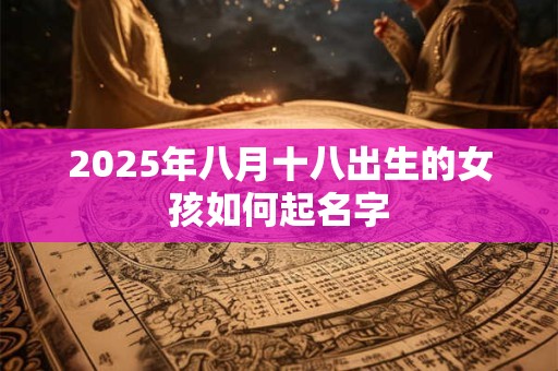 2025年八月十八出生的女孩如何起名字