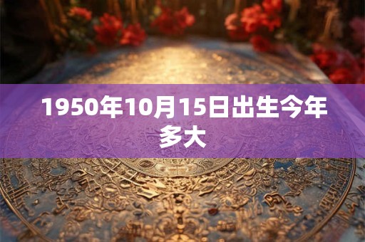 1950年10月15日出生今年多大