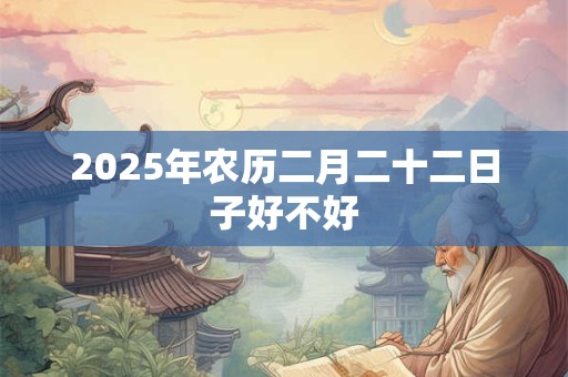 2025年农历二月二十二日子好不好