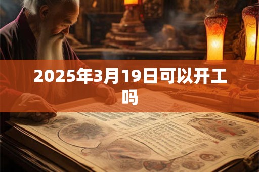 2025年3月19日可以开工吗