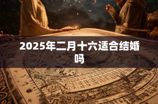 2025年二月十六适合结婚吗